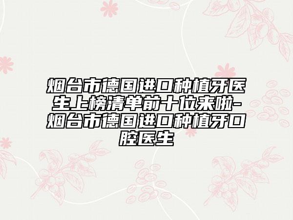 煙臺市德國進口種植牙醫(yī)生上榜清單前十位來啦-煙臺市德國進口種植牙口腔醫(yī)生