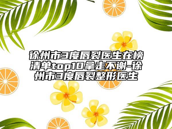 徐州市3度唇裂醫(yī)生在榜清單top10拿走不謝-徐州市3度唇裂整形醫(yī)生