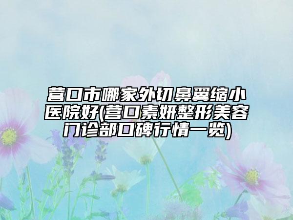 營口市哪家外切鼻翼縮小醫(yī)院好(營口素妍整形美容門診部口碑行情一覽)