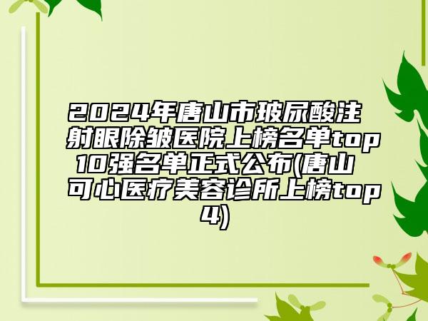 2024年唐山市玻尿酸注射眼除皺醫(yī)院上榜名單top10強(qiáng)名單正式公布(唐山可心醫(yī)療美容診所上榜top4)