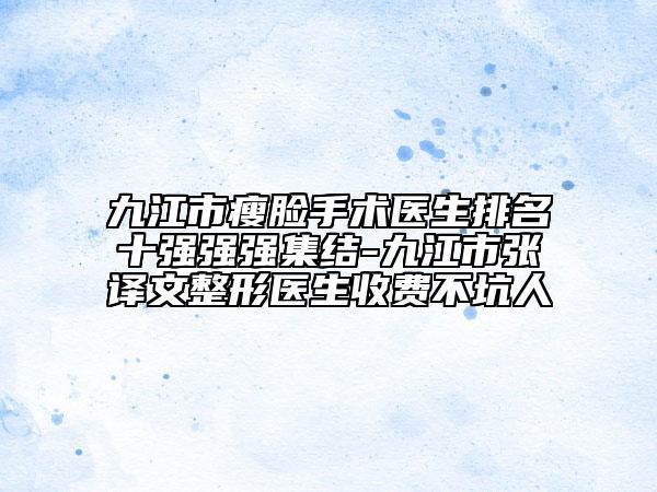 九江市瘦臉手術醫(yī)生排名十強強強集結-九江市張譯文整形醫(yī)生收費不坑人