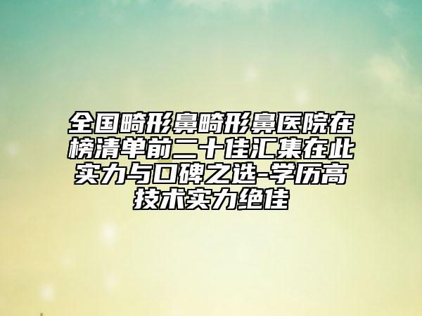 全國(guó)畸形鼻畸形鼻醫(yī)院在榜清單前二十佳匯集在此實(shí)力與口碑之選-學(xué)歷高技術(shù)實(shí)力絕佳