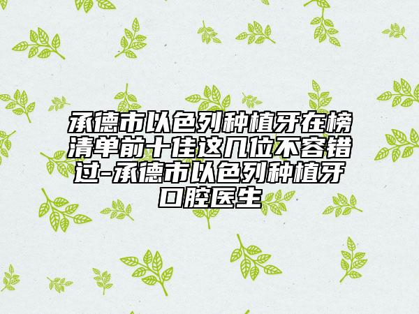 承德市以色列種植牙在榜清單前十佳這幾位不容錯過-承德市以色列種植牙口腔醫(yī)生