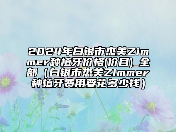 2024年白銀市杰美Zimmer種植牙價格(價目)_全部（白銀市杰美Zimmer種植牙費(fèi)用要花多少錢）