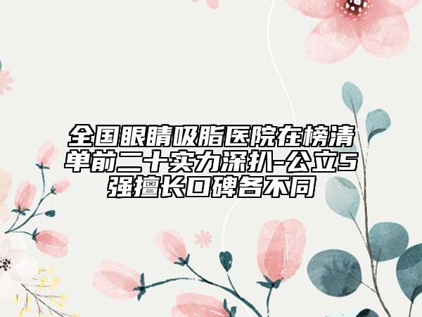 全國眼睛吸脂醫(yī)院在榜清單前二十實力深扒-公立5強擅長口碑各不同