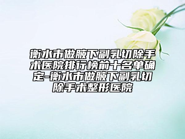 衡水市做腋下副乳切除手術(shù)醫(yī)院排行榜前十名單確定-衡水市做腋下副乳切除手術(shù)整形醫(yī)院