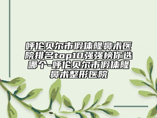 呼倫貝爾市假體隆鼻術(shù)醫(yī)院排名top10強(qiáng)強(qiáng)榜你選哪個(gè)-呼倫貝爾市假體隆鼻術(shù)整形醫(yī)院