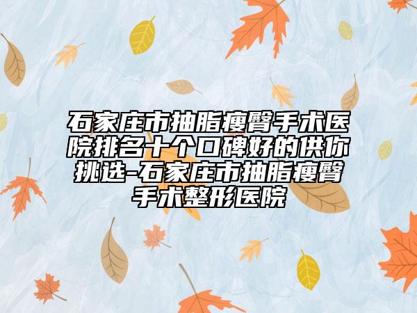 石家莊市抽脂瘦臀手術醫(yī)院排名十個口碑好的供你挑選-石家莊市抽脂瘦臀手術整形醫(yī)院