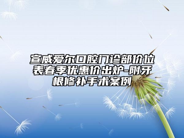 宣威愛爾口腔門診部價位表春季優(yōu)惠價出爐-附牙根修補(bǔ)手術(shù)案例