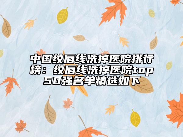 中國紋唇線洗掉醫(yī)院排行榜：紋唇線洗掉醫(yī)院top50強名單精選如下