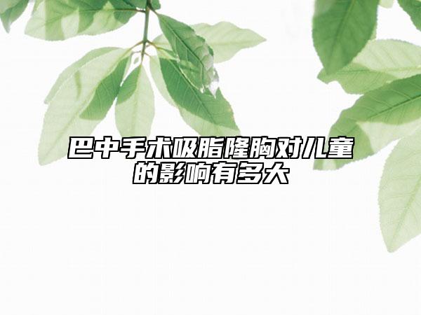 巴中手術(shù)吸脂隆胸對(duì)兒童的影響有多大