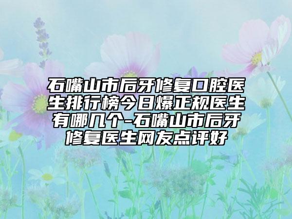 石嘴山市后牙修復口腔醫(yī)生排行榜今日爆正規(guī)醫(yī)生有哪幾個-石嘴山市后牙修復醫(yī)生網(wǎng)友點評好