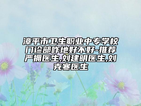 漳平市衛(wèi)生職業(yè)中專學(xué)校門診部咋地好不好-推薦嚴(yán)擁醫(yī)生,劉建明醫(yī)生,劉克寒醫(yī)生