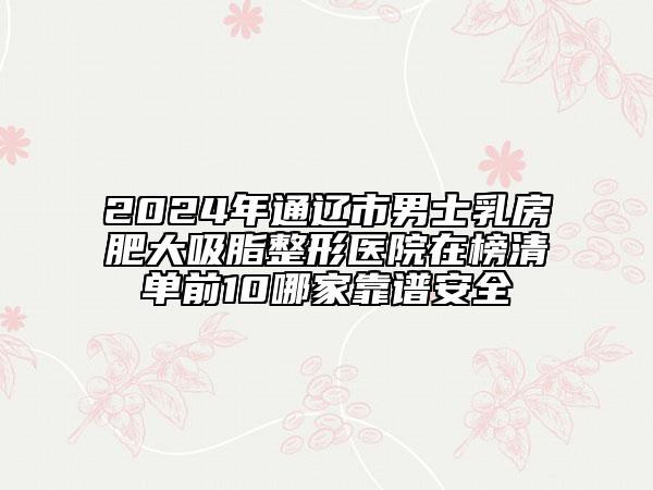 2024年通遼市男士乳房肥大吸脂整形醫(yī)院在榜清單前10哪家靠譜安全