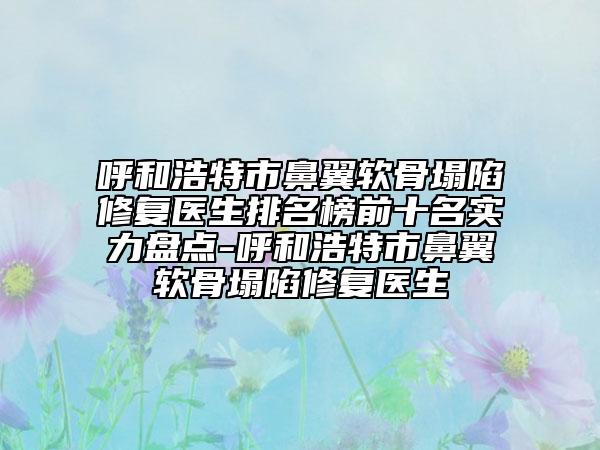 呼和浩特市鼻翼軟骨塌陷修復(fù)醫(yī)生排名榜前十名實力盤點-呼和浩特市鼻翼軟骨塌陷修復(fù)醫(yī)生