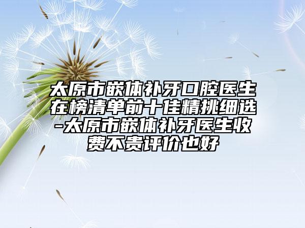 太原市嵌體補(bǔ)牙口腔醫(yī)生在榜清單前十佳精挑細(xì)選-太原市嵌體補(bǔ)牙醫(yī)生收費(fèi)不貴評價(jià)也好