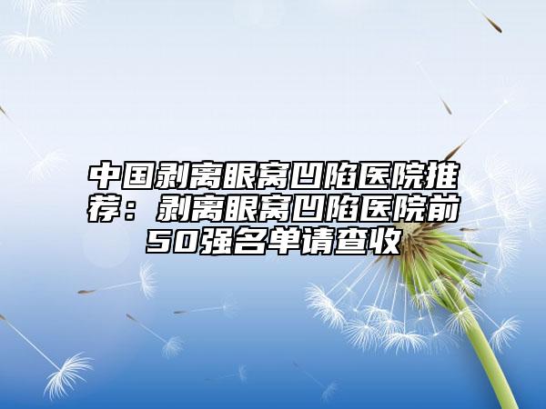 中國剝離眼窩凹陷醫(yī)院推薦：剝離眼窩凹陷醫(yī)院前50強(qiáng)名單請(qǐng)查收