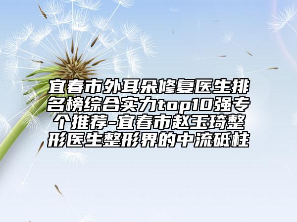 宜春市外耳朵修復(fù)醫(yī)生排名榜綜合實(shí)力top10強(qiáng)專個(gè)推薦-宜春市趙玉琦整形醫(yī)生整形界的中流砥柱