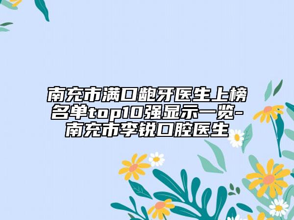 南充市滿口齙牙醫(yī)生上榜名單top10強顯示一覽-南充市李銳口腔醫(yī)生