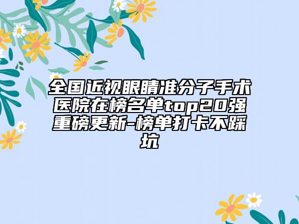 全國近視眼睛準(zhǔn)分子手術(shù)醫(yī)院在榜名單top20強(qiáng)重磅更新-榜單打卡不踩坑