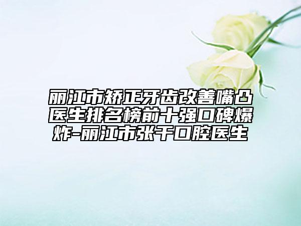 麗江市矯正牙齒改善嘴凸醫(yī)生排名榜前十強口碑爆炸-麗江市張干口腔醫(yī)生