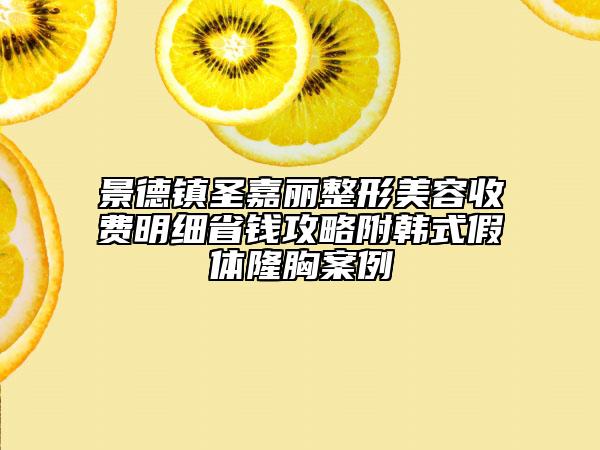 景德鎮(zhèn)圣嘉麗整形美容收費(fèi)明細(xì)省錢攻略附韓式假體隆胸案例