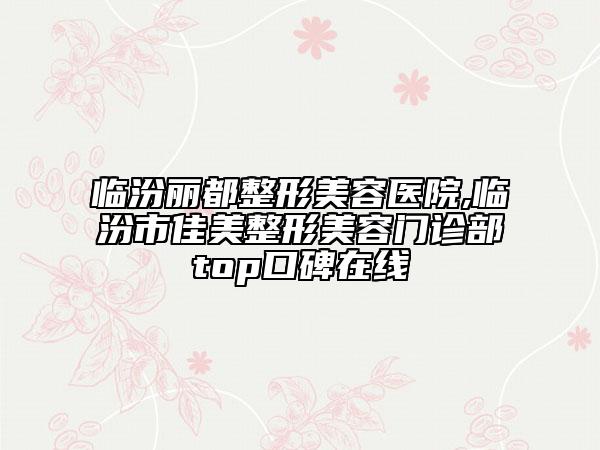 臨汾麗都整形美容醫(yī)院,臨汾市佳美整形美容門診部top口碑在線