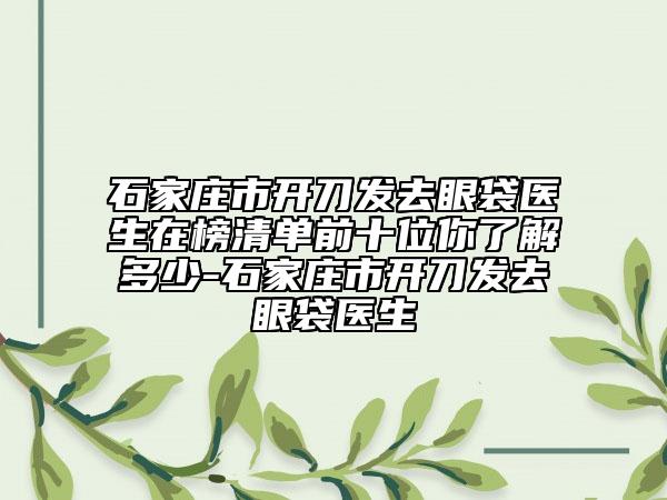 石家莊市開刀發(fā)去眼袋醫(yī)生在榜清單前十位你了解多少-石家莊市開刀發(fā)去眼袋醫(yī)生