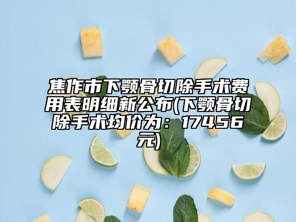 焦作市下顎骨切除手術(shù)費(fèi)用表明細(xì)新公布(下顎骨切除手術(shù)均價(jià)為：17456元)