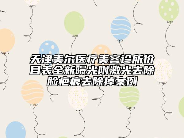 天津美爾醫(yī)療美容診所價目表全新曝光附激光去除臉疤痕去除掉案例