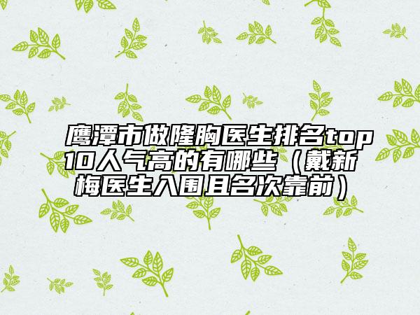 鷹潭市做隆胸醫(yī)生排名top10人氣高的有哪些（戴新梅醫(yī)生入圍且名次靠前）