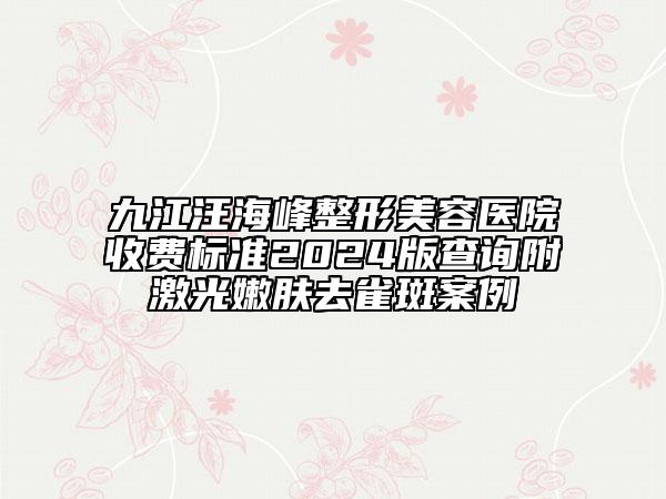 九江汪海峰整形美容醫(yī)院收費(fèi)標(biāo)準(zhǔn)2024版查詢附激光嫩膚去雀斑案例