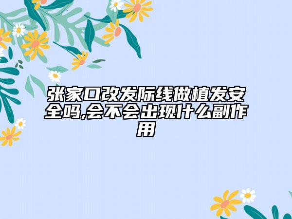 張家口改發(fā)際線做植發(fā)安全嗎,會(huì)不會(huì)出現(xiàn)什么副作用