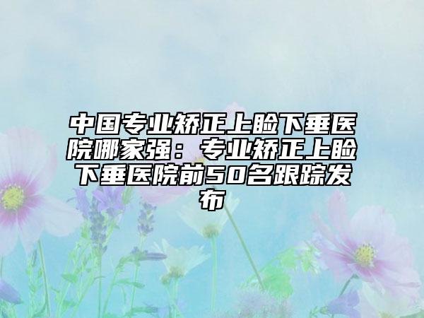 中國專業(yè)矯正上瞼下垂醫(yī)院哪家強(qiáng)：專業(yè)矯正上瞼下垂醫(yī)院前50名跟蹤發(fā)布