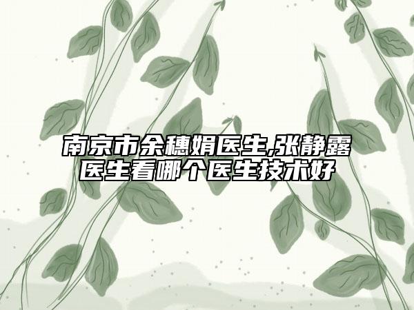 南京市余穗娟醫(yī)生,張靜露醫(yī)生看哪個醫(yī)生技術(shù)好