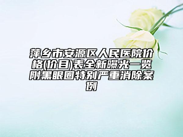 萍鄉(xiāng)市安源區(qū)人民醫(yī)院價格(價目)表全新曝光一覽附黑眼圈特別嚴(yán)重消除案例