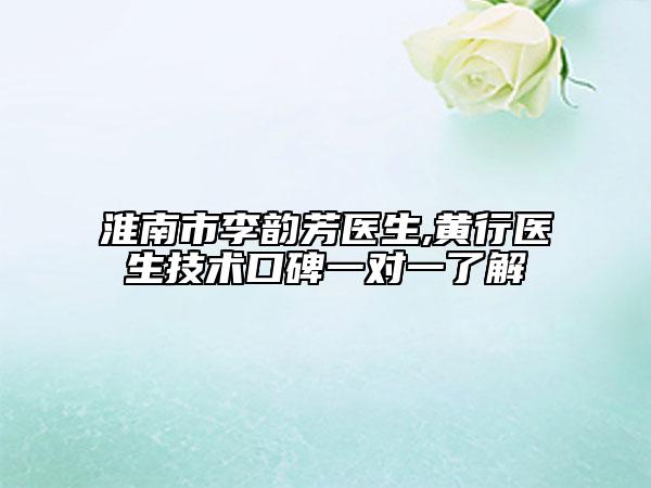 淮南市李韻芳醫(yī)生,黃行醫(yī)生技術(shù)口碑一對一了解