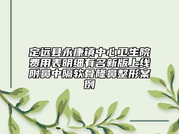 定遠(yuǎn)縣永康鎮(zhèn)中心衛(wèi)生院費(fèi)用表明細(xì)有名新版上線附鼻中隔軟骨隆鼻整形案例