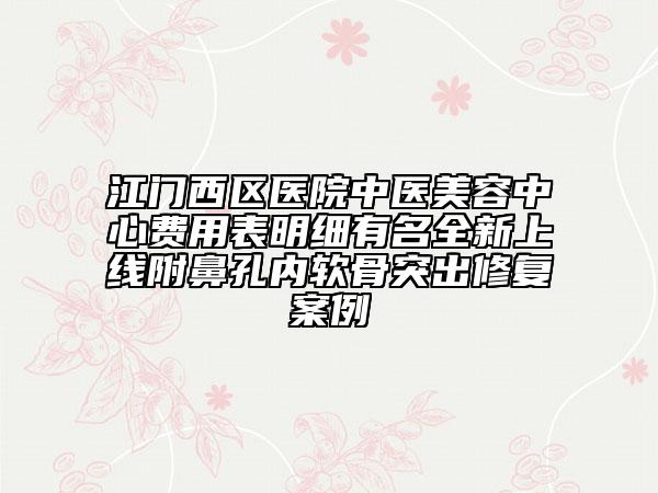 江門西區(qū)醫(yī)院中醫(yī)美容中心費用表明細有名全新上線附鼻孔內(nèi)軟骨突出修復(fù)案例