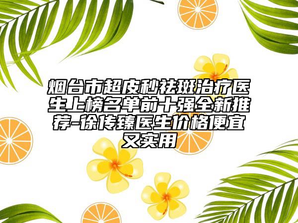 煙臺(tái)市超皮秒祛斑治療醫(yī)生上榜名單前十強(qiáng)全新推薦-徐傳臻醫(yī)生價(jià)格便宜又實(shí)用