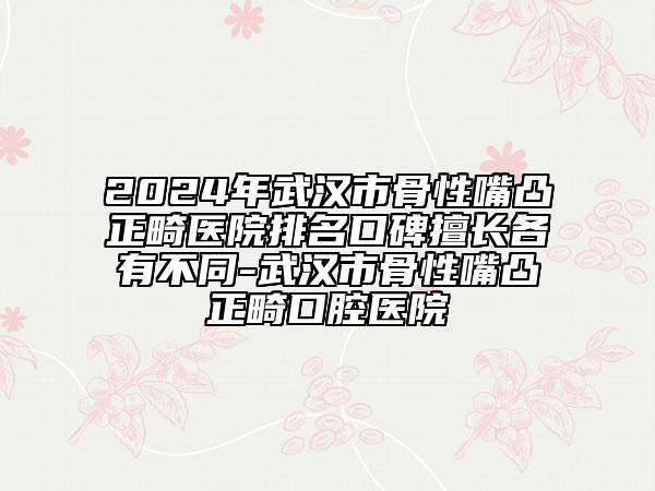 2024年武漢市骨性嘴凸正畸醫(yī)院排名口碑擅長各有不同-武漢市骨性嘴凸正畸口腔醫(yī)院