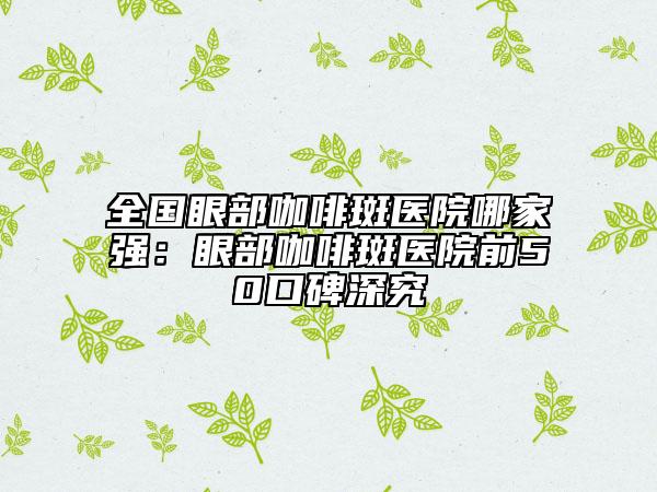 全國眼部咖啡斑醫(yī)院哪家強：眼部咖啡斑醫(yī)院前50口碑深究