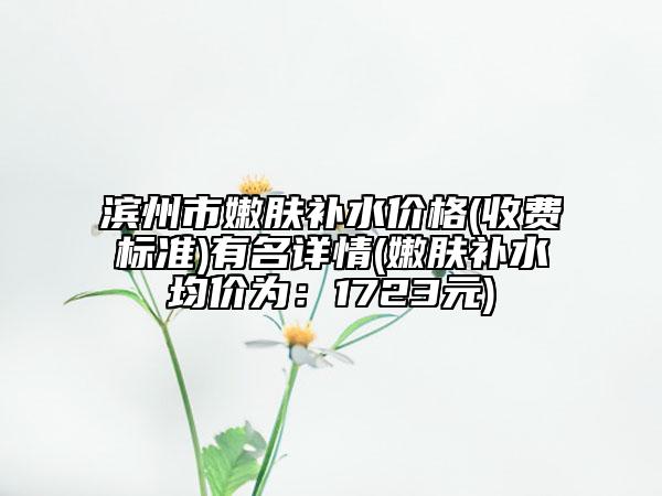 濱州市嫩膚補水價格(收費標準)有名詳情(嫩膚補水均價為：1723元)