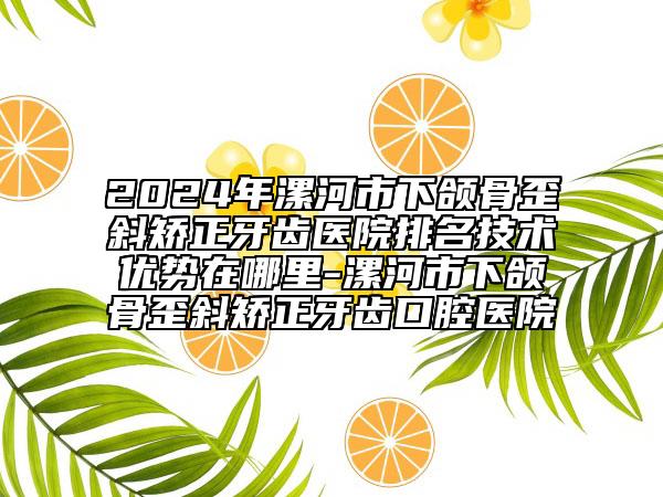 2024年漯河市下頜骨歪斜矯正牙齒醫(yī)院排名技術(shù)優(yōu)勢在哪里-漯河市下頜骨歪斜矯正牙齒口腔醫(yī)院