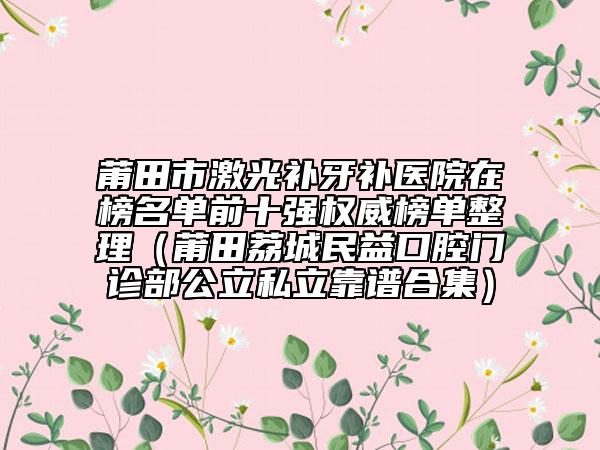 莆田市激光補牙補醫(yī)院在榜名單前十強權威榜單整理（莆田荔城民益口腔門診部公立私立靠譜合集）