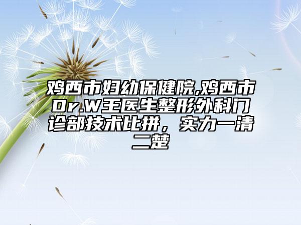 雞西市婦幼保健院,雞西市Dr.W王醫(yī)生整形外科門診部技術(shù)比拼，實(shí)力一清二楚