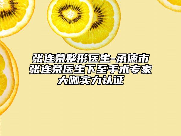 張連榮整形醫(yī)生-承德市張連榮醫(yī)生下至手術(shù)專家大咖實力認(rèn)證