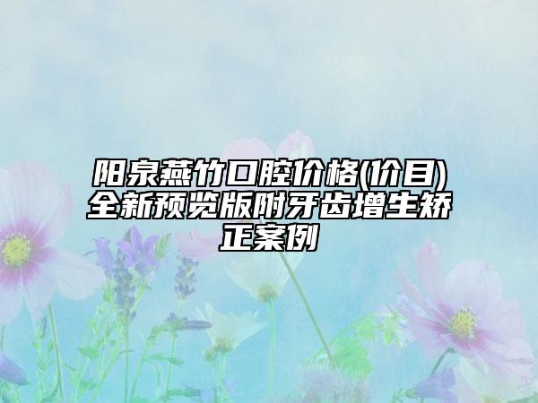 陽(yáng)泉燕竹口腔價(jià)格(價(jià)目)全新預(yù)覽版附牙齒增生矯正案例