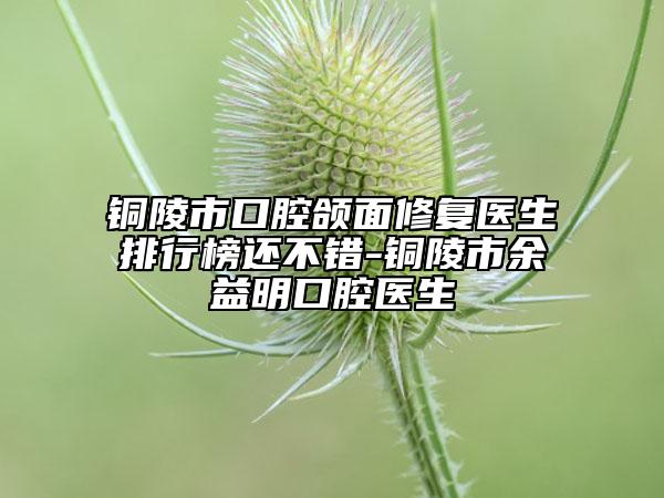 銅陵市口腔頜面修復(fù)醫(yī)生排行榜還不錯-銅陵市余益明口腔醫(yī)生