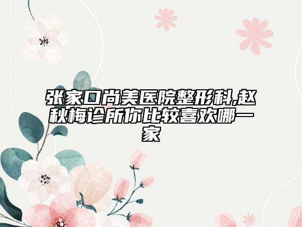 張家口尚美醫(yī)院整形科,趙秋梅診所你比較喜歡哪一家